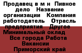 Продавец в м-н "Пивное дело › Название организации ­ Компания-работодатель › Отрасль предприятия ­ Другое › Минимальный оклад ­ 1 - Все города Работа » Вакансии   . Приморский край,Владивосток г.